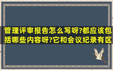 管理评审报告怎么写呀?都应该包括哪些内容呀?它和会议纪录有区别吗?