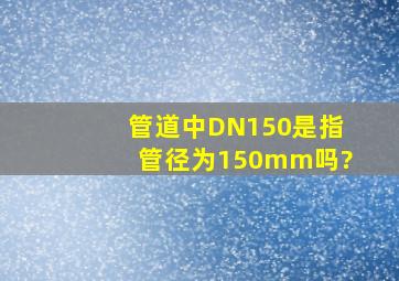 管道中DN150是指管径为150mm吗?