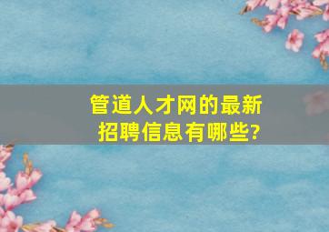 管道人才网的最新招聘信息有哪些?