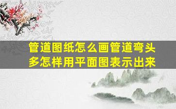 管道图纸怎么画管道弯头多怎样用平面图表示出来