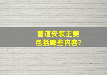 管道安装主要包括哪些内容?