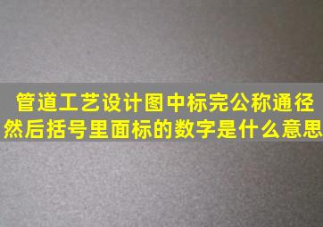 管道工艺设计图中标完公称通径然后括号里面标的数字是什么意思