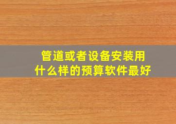 管道或者设备安装用什么样的预算软件最好(