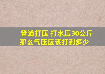 管道打压 打水压30公斤 那么气压应该打到多少 