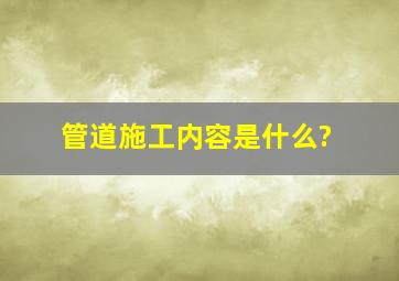 管道施工内容是什么?