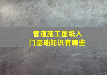 管道施工图纸入门基础知识有哪些(