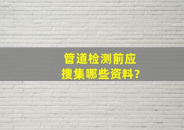 管道检测前应搜集哪些资料?