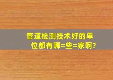 管道检测技术好的单位都有哪=些=家啊?