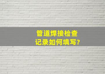 管道焊接检查记录如何填写?