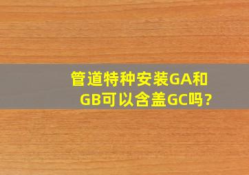 管道特种安装GA和GB可以含盖GC吗?