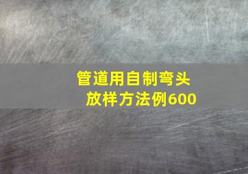 管道用自制弯头放样方法例600