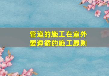 管道的施工,在室外要遵循()的施工原则。