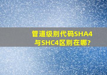 管道级别代码SHA4与SHC4区别在哪?