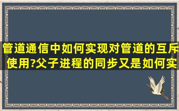 管道通信中如何实现对管道的互斥使用?父子进程的同步又是如何实现...