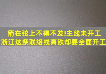 箭在弦上不得不发!主线未开工,浙江这条联络线高铁却要全面开工