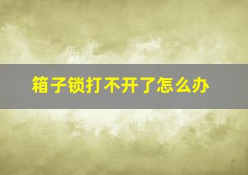 箱子锁打不开了怎么办