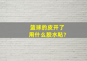 篮球的皮开了,用什么胶水粘?