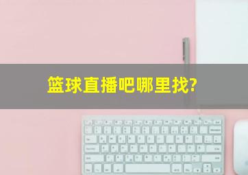 篮球直播吧哪里找?