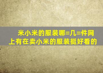 米小米的服装哪=几=件网上有在卖,小米的服装挺好看的。