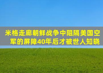 米格走廊,朝鲜战争中阻隔美国空军的屏障,40年后才被世人知晓