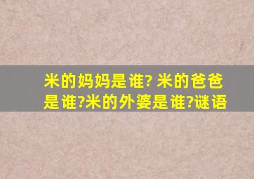 米的妈妈是谁? 米的爸爸是谁?米的外婆是谁?谜语