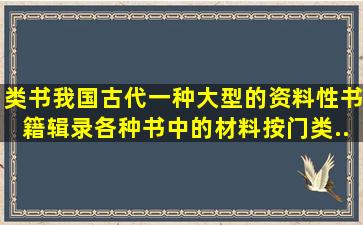 类书,我国古代一种大型的资料性书籍。辑录各种书中的材料,按门类、...