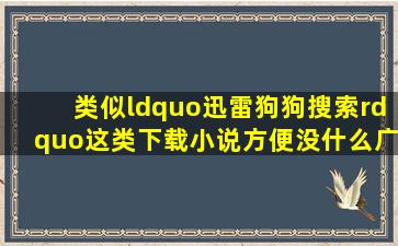 类似“迅雷狗狗搜索”这类下载小说方便,没什么广告的网址