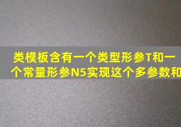 类模板含有一个类型形参T和一个常量形参N。5、实现这个多参数和