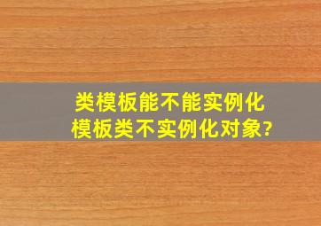 类模板能不能实例化模板类不实例化对象?