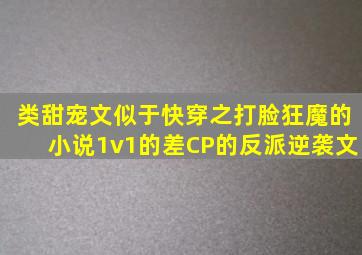 类甜宠文似于快穿之打脸狂魔的小说1v1的差CP的反派逆袭文。