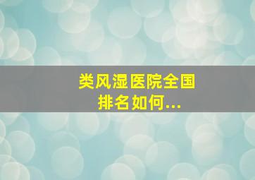 类风湿医院全国排名如何(...