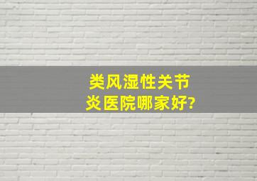 类风湿性关节炎医院哪家好?