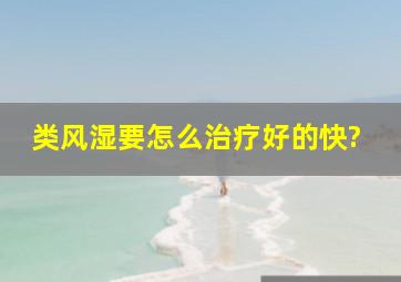 类风湿要怎么治疗好的快?