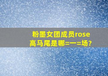 粉墨女团成员rose高马尾是哪=一=场?