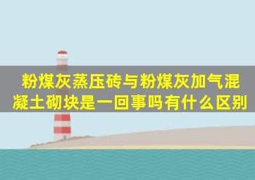 粉煤灰蒸压砖与粉煤灰加气混凝土砌块是一回事吗有什么区别