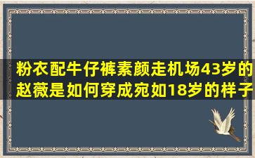 粉衣配牛仔裤素颜走机场,43岁的赵薇是如何穿成宛如18岁的样子?