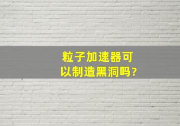 粒子加速器可以制造黑洞吗?