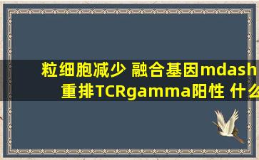 粒细胞减少 融合基因—重排(TCRγ)阳性 什么意思?