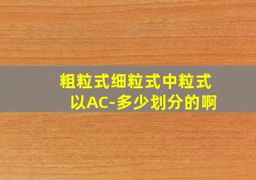 粗粒式、细粒式、中粒式以AC-多少划分的啊(