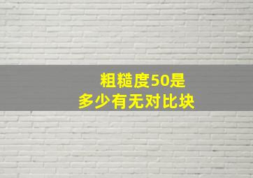 粗糙度50是多少有无对比块。