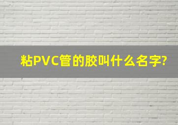 粘PVC管的胶叫什么名字?