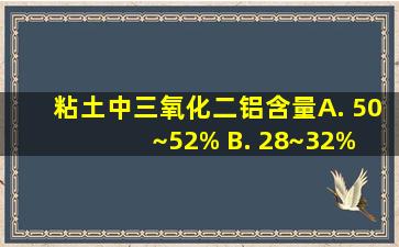 粘土中三氧化二铝含量( ) A. 50~52% B. 28~32% C. 30~38% D. 40...