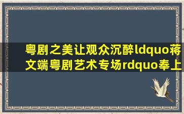 粤剧之美让观众沉醉“蒋文端粤剧艺术专场”奉上好戏