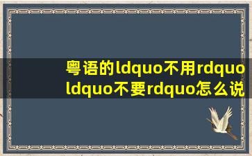 粤语的“不用”“不要”怎么说要字和拼音拼出来