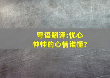 粤语翻译:忧心忡忡的心情,谁懂?