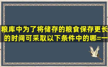 粮库中为了将储存的粮食保存更长的时间,可采取以下条件中的哪=一=项