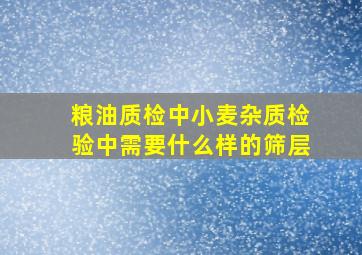 粮油质检中,小麦杂质检验中需要什么样的筛层