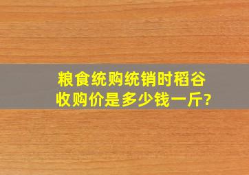 粮食统购统销时稻谷收购价是多少钱一斤?