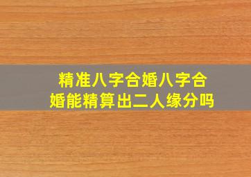 精准八字合婚八字合婚能精算出二人缘分吗(