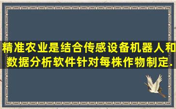 精准农业是结合传感设备、机器人和数据分析软件,针对每株作物制定...